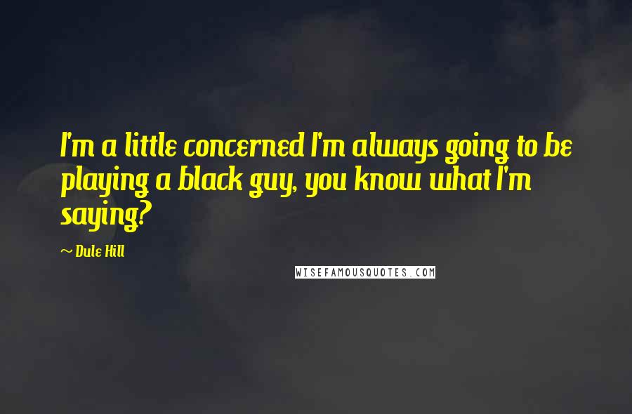 Dule Hill Quotes: I'm a little concerned I'm always going to be playing a black guy, you know what I'm saying?