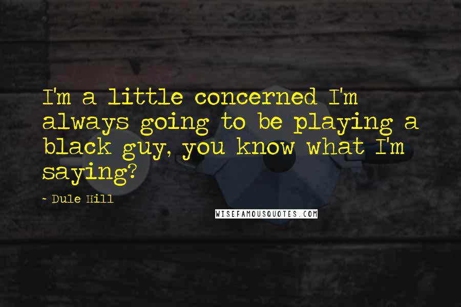 Dule Hill Quotes: I'm a little concerned I'm always going to be playing a black guy, you know what I'm saying?