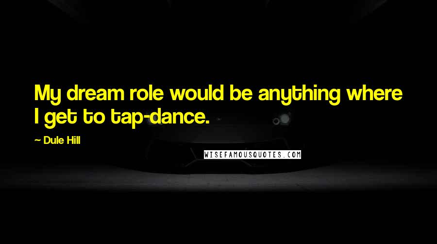 Dule Hill Quotes: My dream role would be anything where I get to tap-dance.