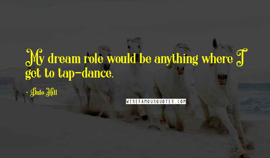 Dule Hill Quotes: My dream role would be anything where I get to tap-dance.