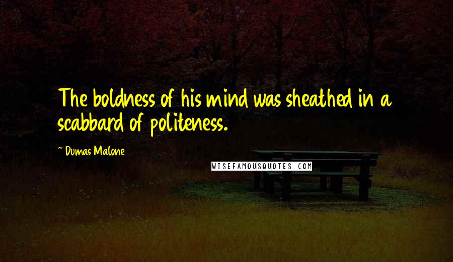 Dumas Malone Quotes: The boldness of his mind was sheathed in a scabbard of politeness.