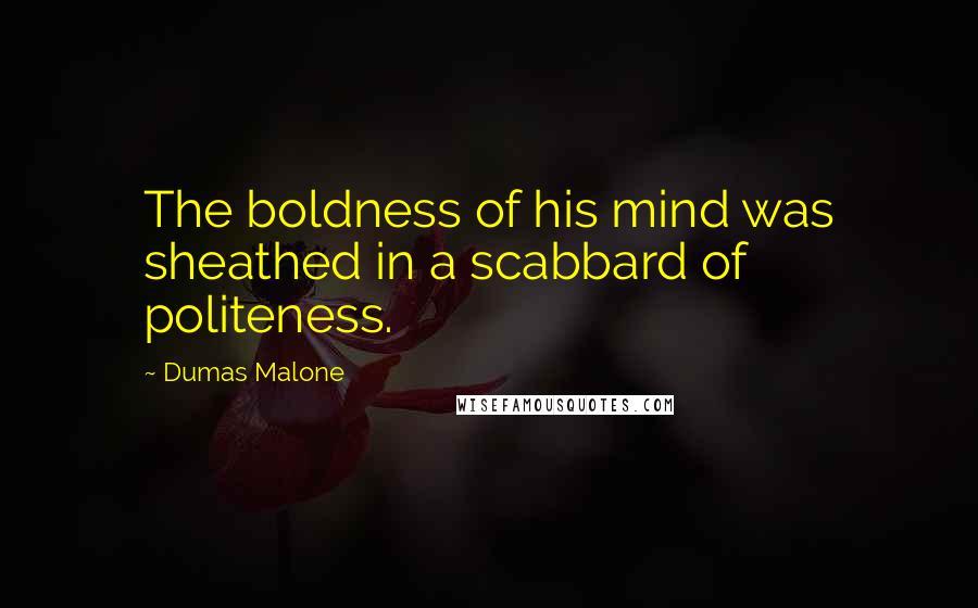 Dumas Malone Quotes: The boldness of his mind was sheathed in a scabbard of politeness.