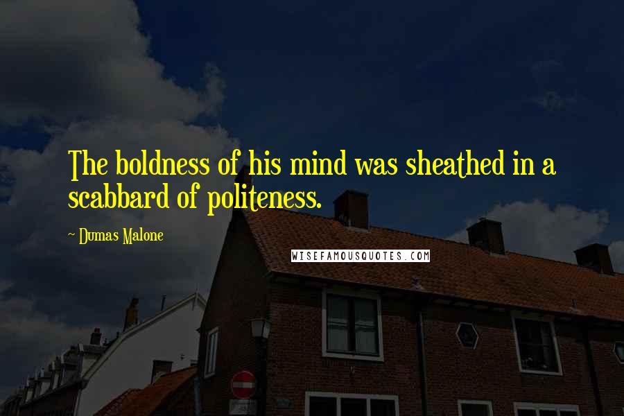 Dumas Malone Quotes: The boldness of his mind was sheathed in a scabbard of politeness.