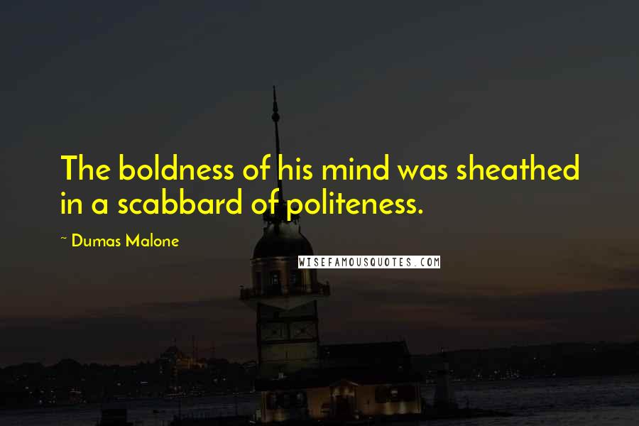 Dumas Malone Quotes: The boldness of his mind was sheathed in a scabbard of politeness.