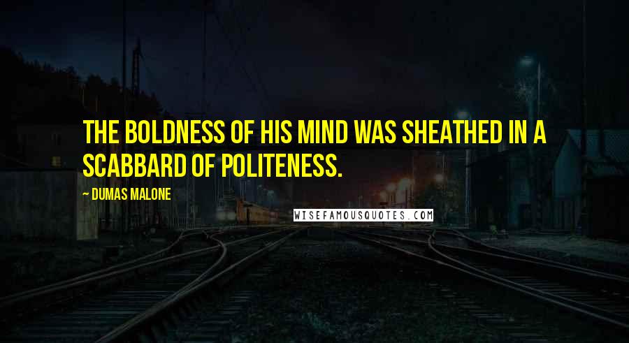 Dumas Malone Quotes: The boldness of his mind was sheathed in a scabbard of politeness.