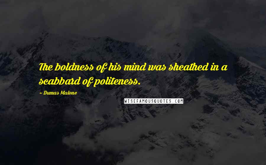 Dumas Malone Quotes: The boldness of his mind was sheathed in a scabbard of politeness.