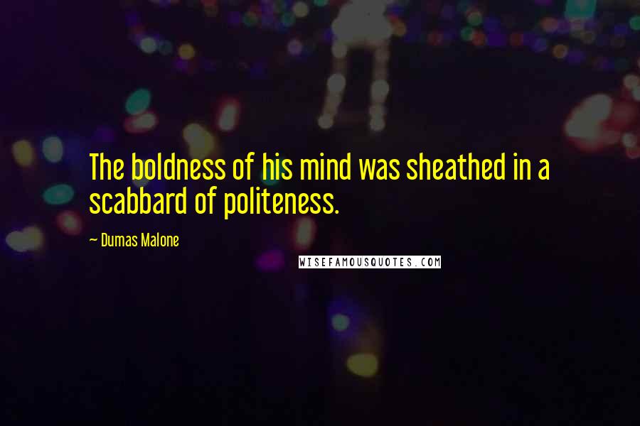 Dumas Malone Quotes: The boldness of his mind was sheathed in a scabbard of politeness.