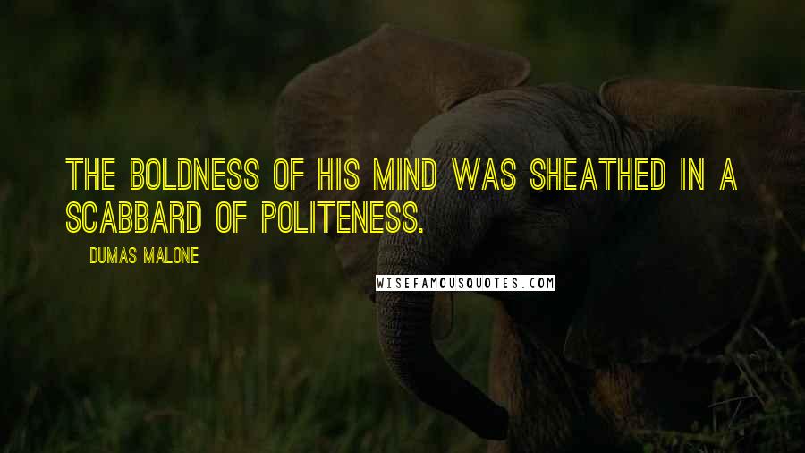 Dumas Malone Quotes: The boldness of his mind was sheathed in a scabbard of politeness.