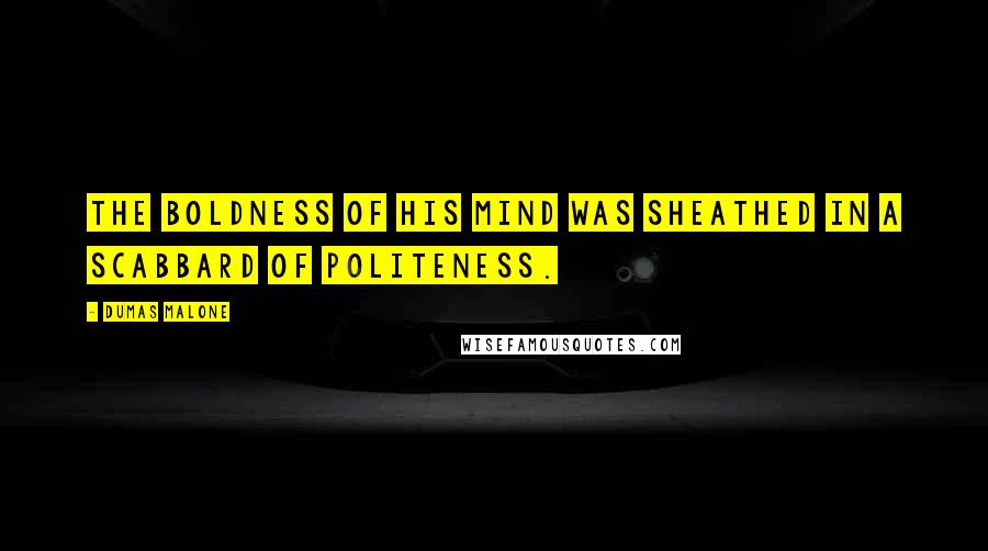 Dumas Malone Quotes: The boldness of his mind was sheathed in a scabbard of politeness.