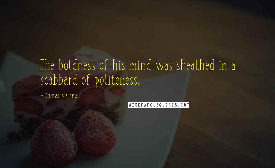 Dumas Malone Quotes: The boldness of his mind was sheathed in a scabbard of politeness.