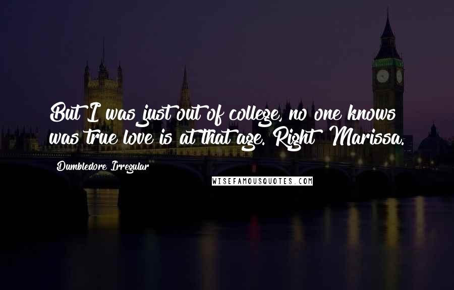 Dumbledore Irregular Quotes: But I was just out of college, no one knows was true love is at that age. Right? Marissa.