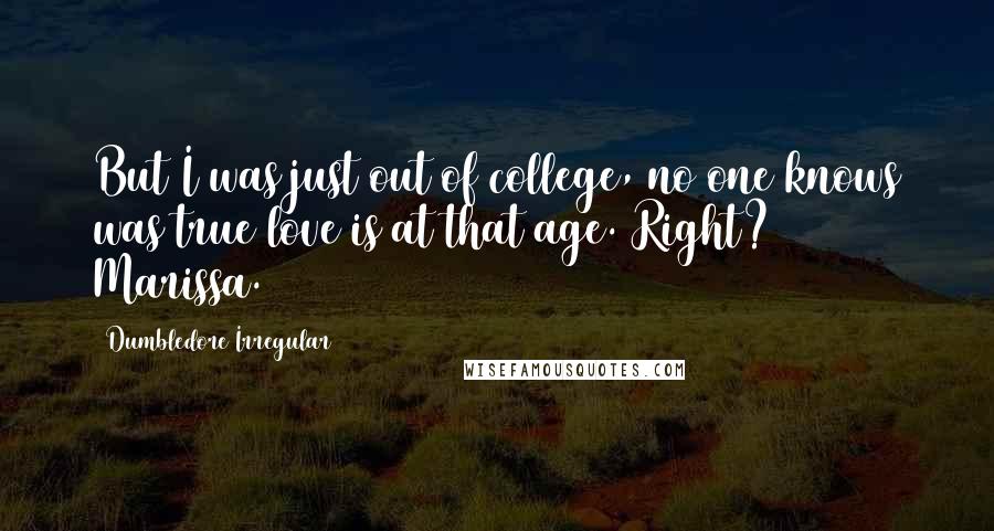 Dumbledore Irregular Quotes: But I was just out of college, no one knows was true love is at that age. Right? Marissa.