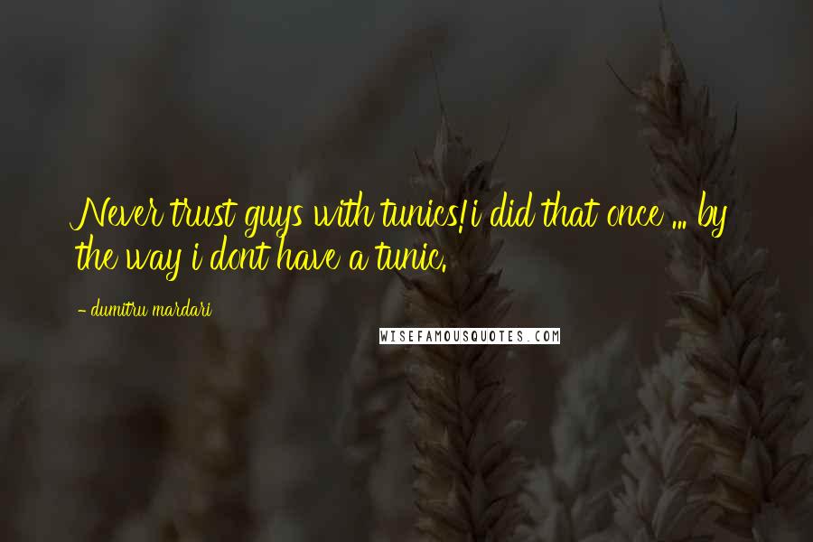 Dumitru Mardari Quotes: Never trust guys with tunics!i did that once ... by the way i dont have a tunic.