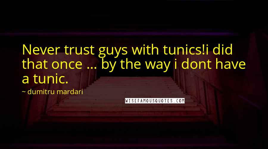 Dumitru Mardari Quotes: Never trust guys with tunics!i did that once ... by the way i dont have a tunic.