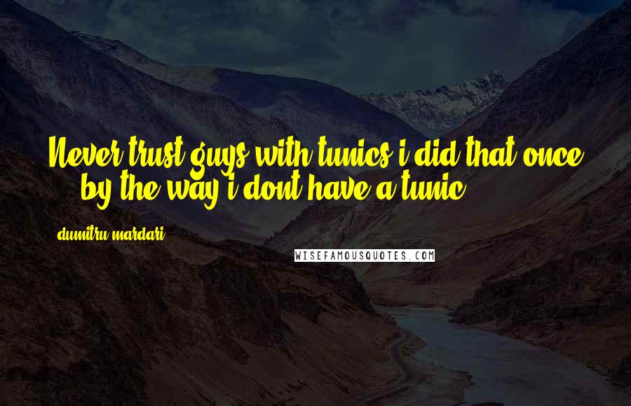 Dumitru Mardari Quotes: Never trust guys with tunics!i did that once ... by the way i dont have a tunic.