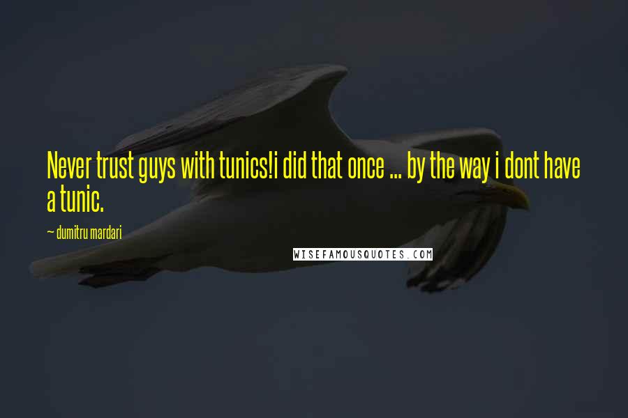 Dumitru Mardari Quotes: Never trust guys with tunics!i did that once ... by the way i dont have a tunic.