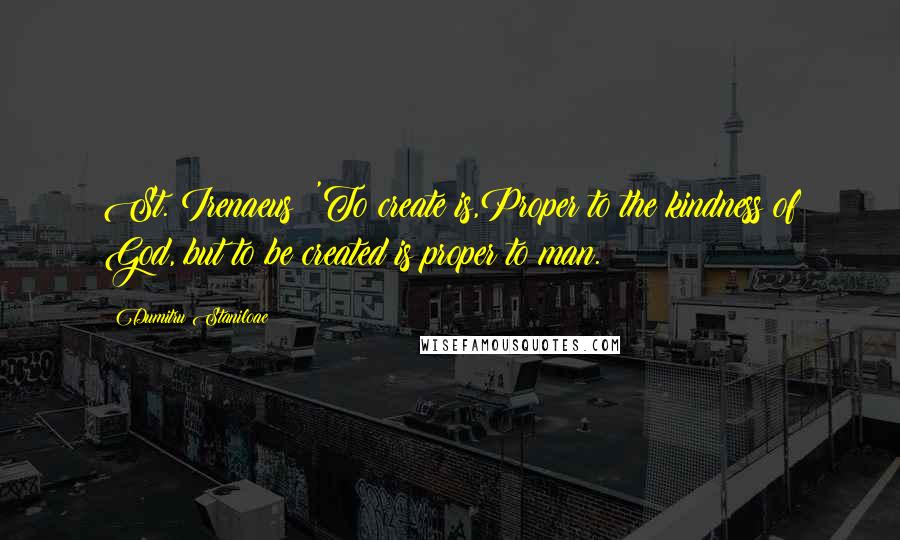 Dumitru Staniloae Quotes: St. Irenaeus: 'To create is,Proper to the kindness of God, but to be created is proper to man.