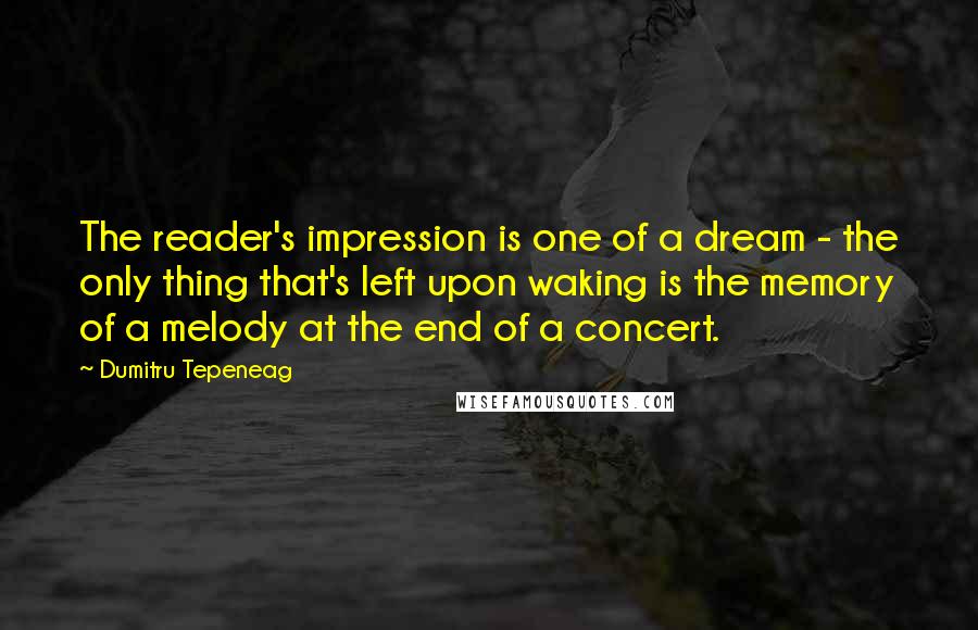 Dumitru Tepeneag Quotes: The reader's impression is one of a dream - the only thing that's left upon waking is the memory of a melody at the end of a concert.