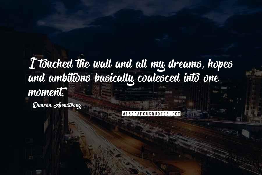 Duncan Armstrong Quotes: I touched the wall and all my dreams, hopes and ambitions basically coalesced into one moment.