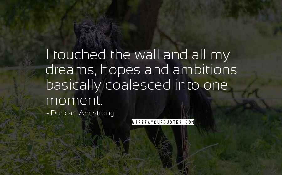 Duncan Armstrong Quotes: I touched the wall and all my dreams, hopes and ambitions basically coalesced into one moment.