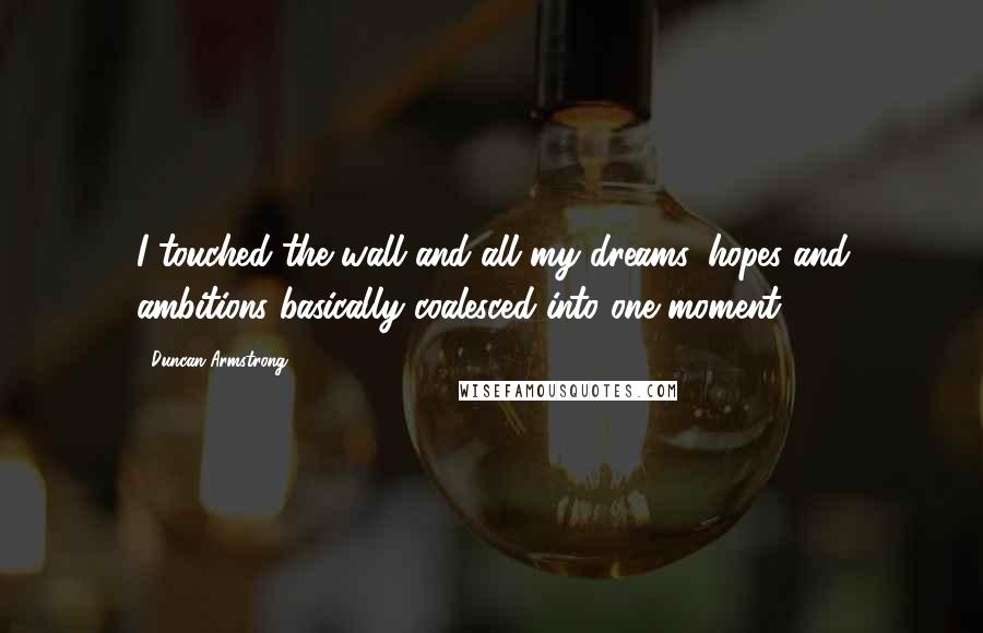 Duncan Armstrong Quotes: I touched the wall and all my dreams, hopes and ambitions basically coalesced into one moment.