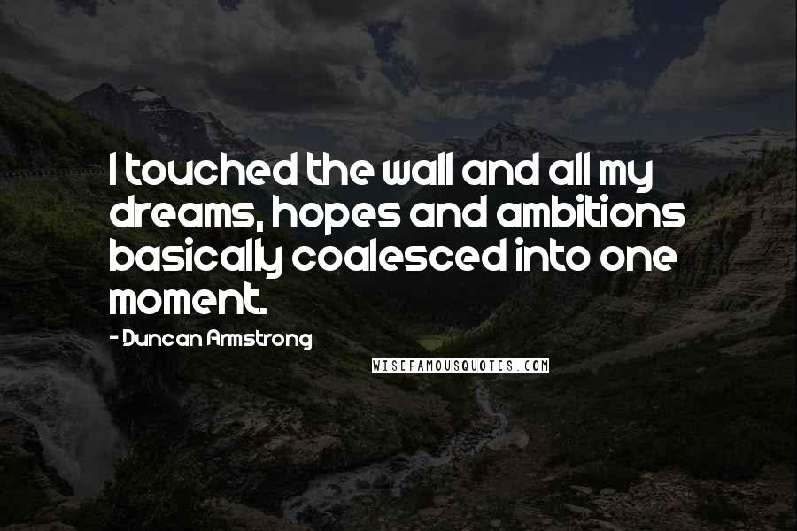 Duncan Armstrong Quotes: I touched the wall and all my dreams, hopes and ambitions basically coalesced into one moment.