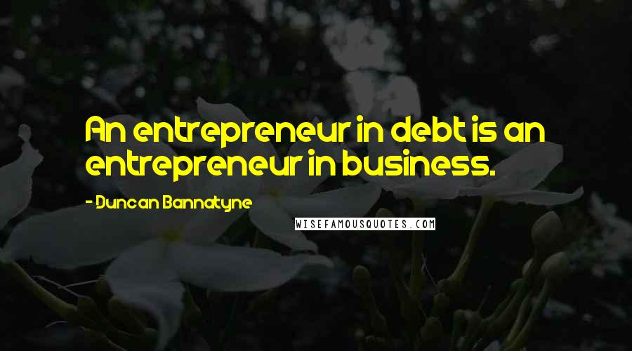 Duncan Bannatyne Quotes: An entrepreneur in debt is an entrepreneur in business.