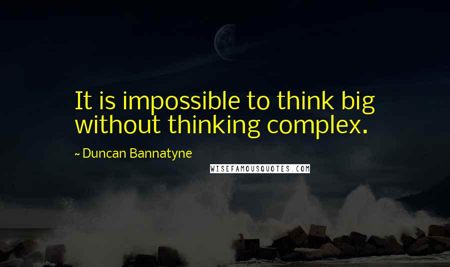 Duncan Bannatyne Quotes: It is impossible to think big without thinking complex.