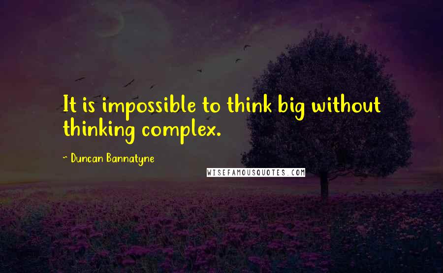 Duncan Bannatyne Quotes: It is impossible to think big without thinking complex.