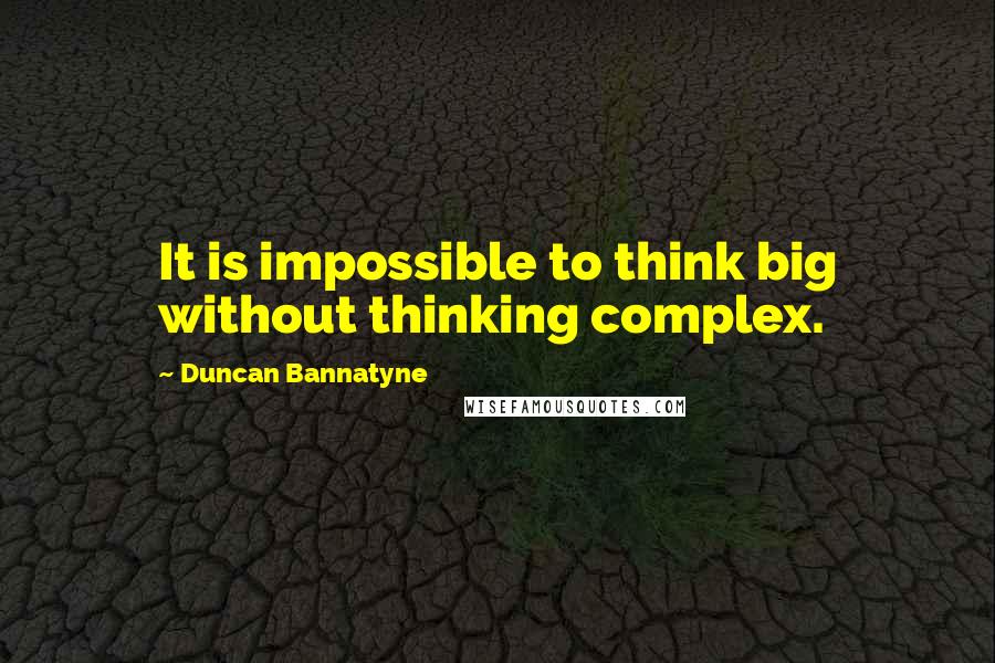 Duncan Bannatyne Quotes: It is impossible to think big without thinking complex.