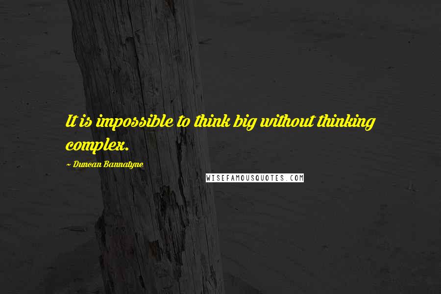 Duncan Bannatyne Quotes: It is impossible to think big without thinking complex.