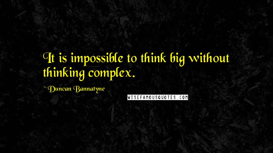 Duncan Bannatyne Quotes: It is impossible to think big without thinking complex.