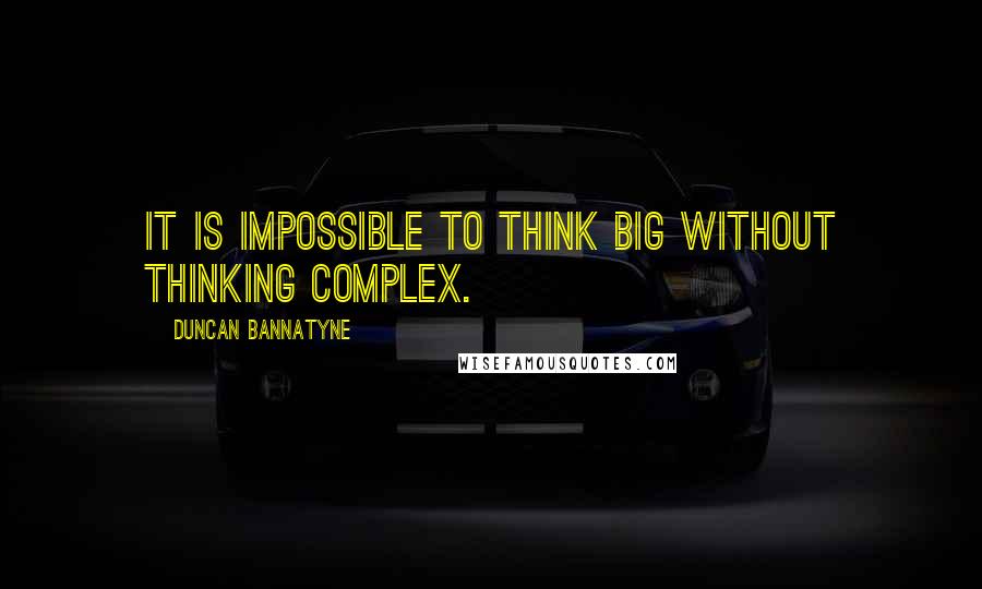 Duncan Bannatyne Quotes: It is impossible to think big without thinking complex.