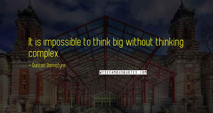 Duncan Bannatyne Quotes: It is impossible to think big without thinking complex.