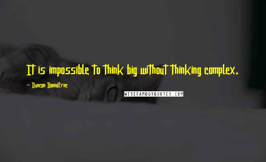 Duncan Bannatyne Quotes: It is impossible to think big without thinking complex.