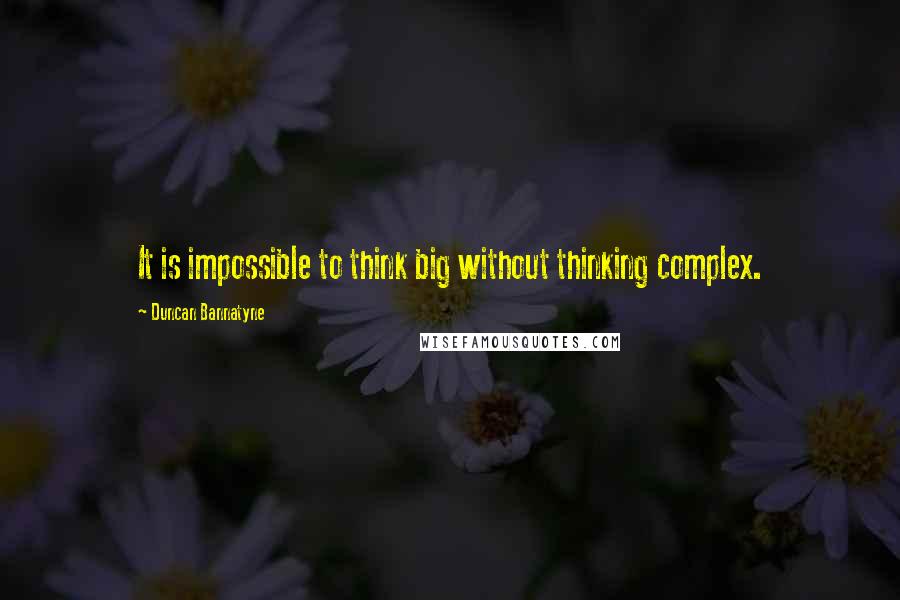 Duncan Bannatyne Quotes: It is impossible to think big without thinking complex.