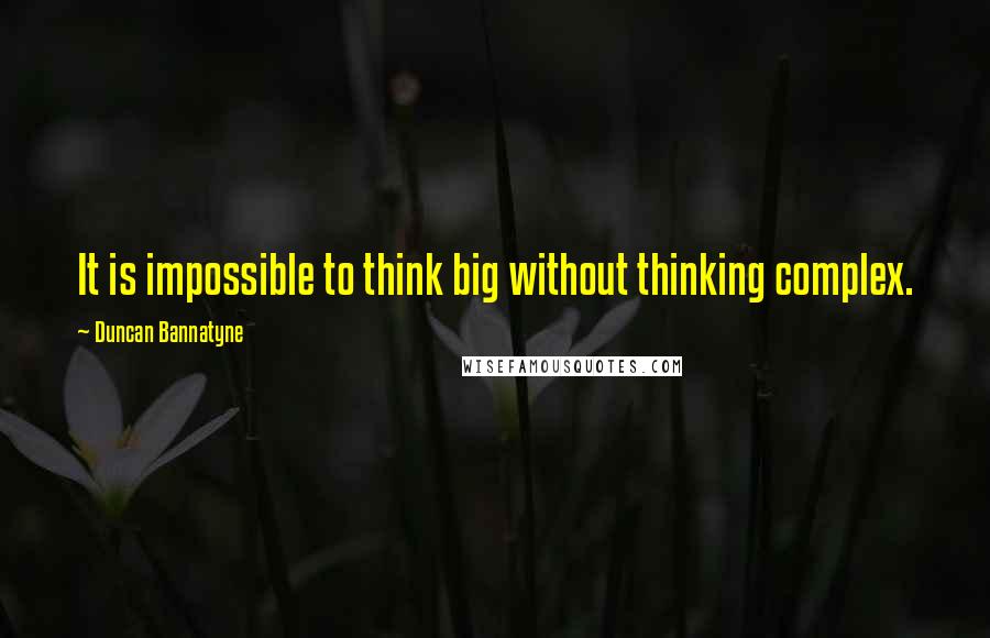 Duncan Bannatyne Quotes: It is impossible to think big without thinking complex.