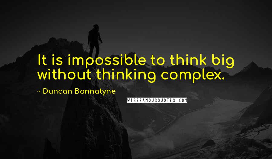 Duncan Bannatyne Quotes: It is impossible to think big without thinking complex.