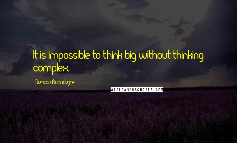 Duncan Bannatyne Quotes: It is impossible to think big without thinking complex.