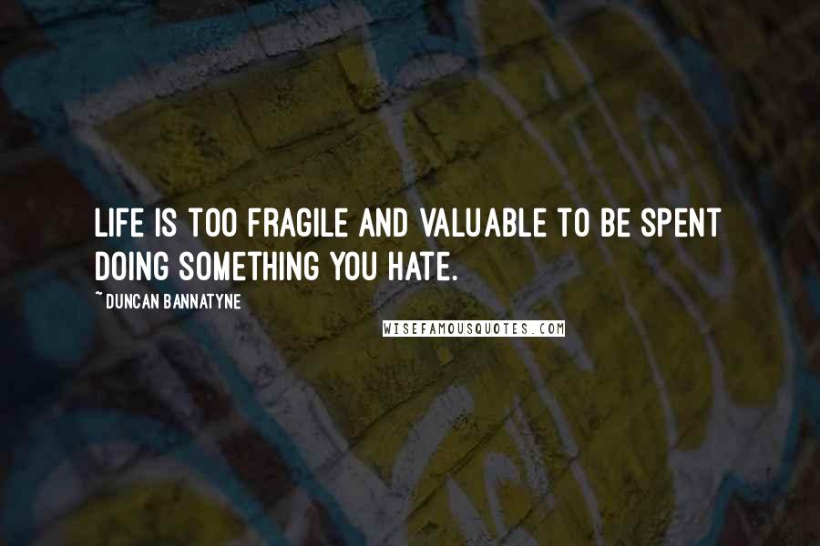 Duncan Bannatyne Quotes: Life is too fragile and valuable to be spent doing something you hate.