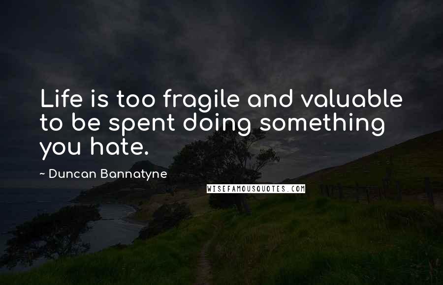 Duncan Bannatyne Quotes: Life is too fragile and valuable to be spent doing something you hate.