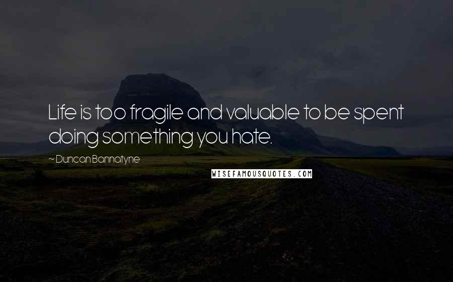 Duncan Bannatyne Quotes: Life is too fragile and valuable to be spent doing something you hate.