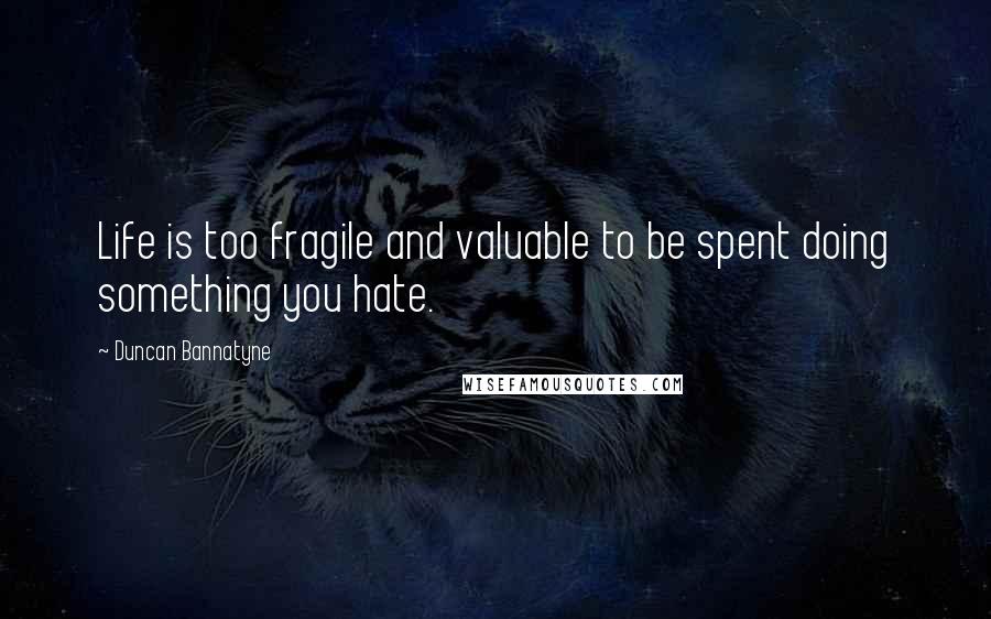 Duncan Bannatyne Quotes: Life is too fragile and valuable to be spent doing something you hate.