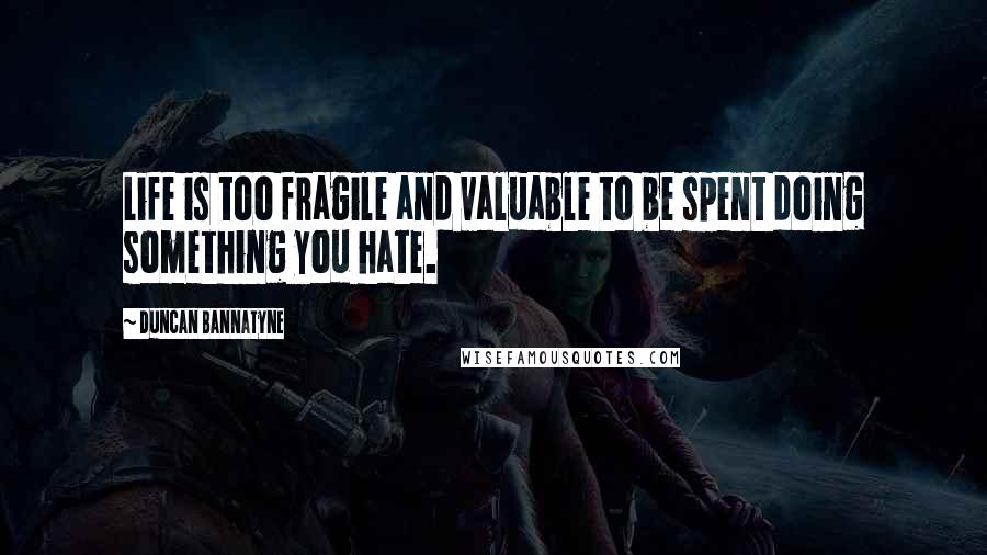 Duncan Bannatyne Quotes: Life is too fragile and valuable to be spent doing something you hate.