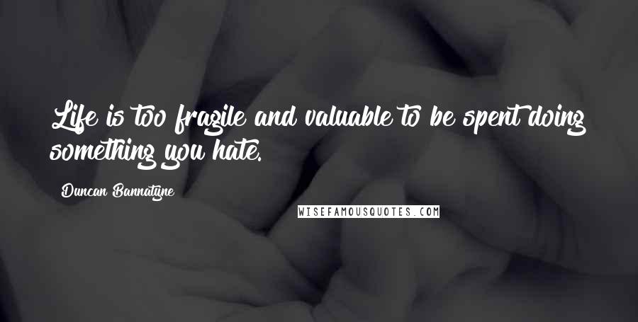 Duncan Bannatyne Quotes: Life is too fragile and valuable to be spent doing something you hate.