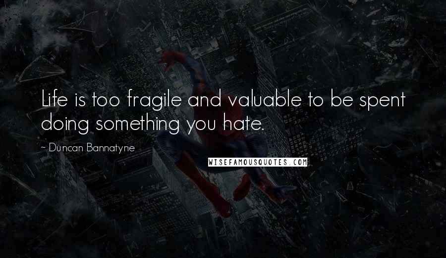 Duncan Bannatyne Quotes: Life is too fragile and valuable to be spent doing something you hate.