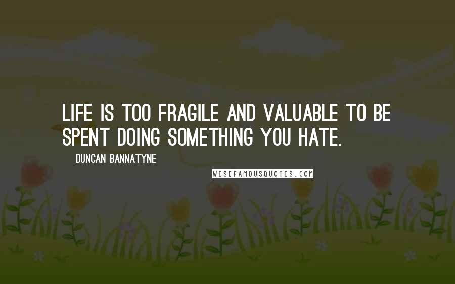 Duncan Bannatyne Quotes: Life is too fragile and valuable to be spent doing something you hate.