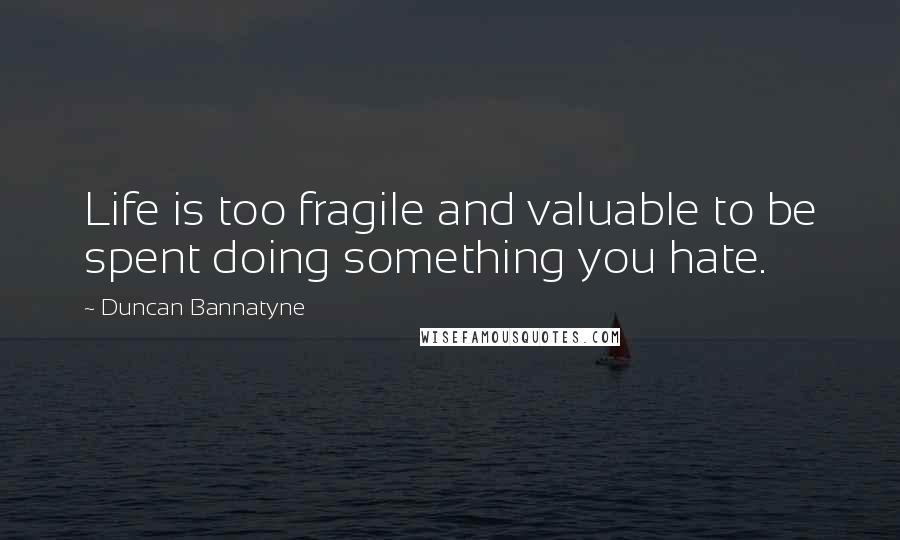 Duncan Bannatyne Quotes: Life is too fragile and valuable to be spent doing something you hate.