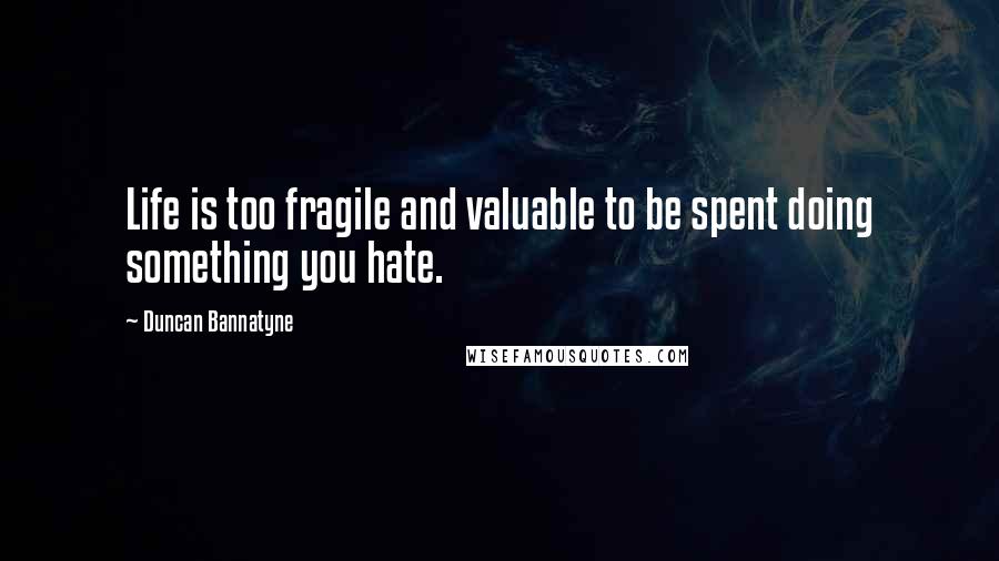 Duncan Bannatyne Quotes: Life is too fragile and valuable to be spent doing something you hate.