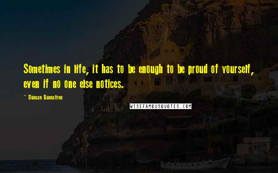 Duncan Bannatyne Quotes: Sometimes in life, it has to be enough to be proud of yourself, even if no one else notices.